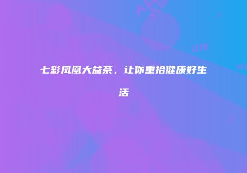 七彩凤凰大益茶，让你重拾健康好生活