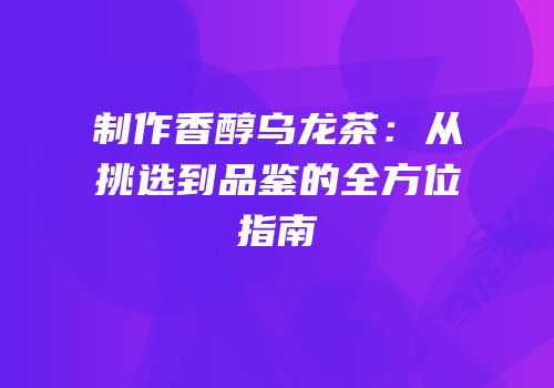 制作香醇乌龙茶：从挑选到品鉴的全方位指南