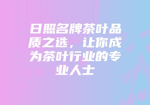 日照名牌茶叶品质之选，让你成为茶叶行业的专业人士