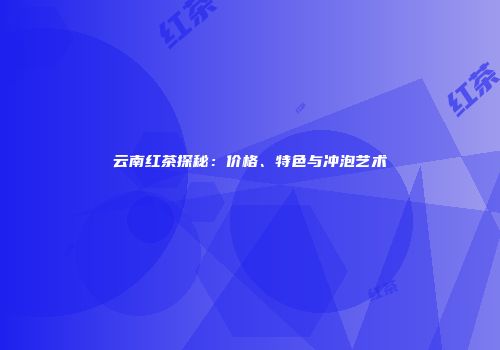 云南红茶探秘：价格、特色与冲泡艺术