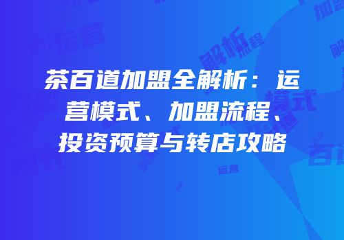 茶百道加盟全解析：运营模式、加盟流程、投资预算与转店攻略