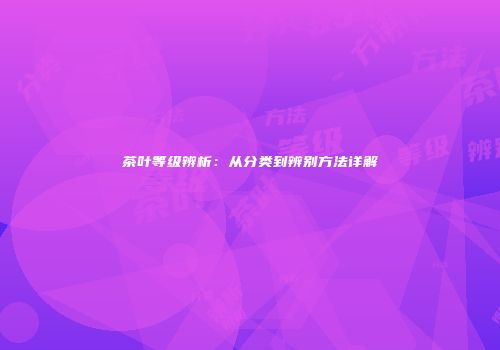 茶叶等级辨析：从分类到辨别方法详解