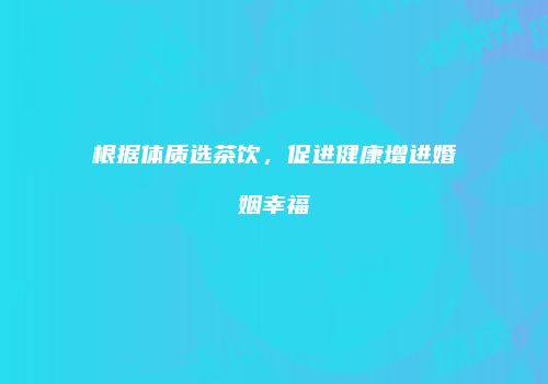 根据体质选茶饮，促进健康增进婚姻幸福