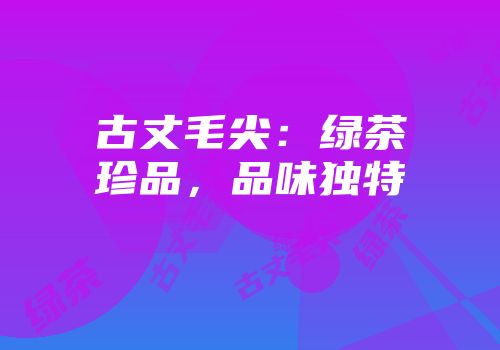 古丈毛尖：绿茶珍品，品味独特