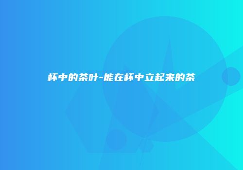 杯中的茶叶-能在杯中立起来的茶