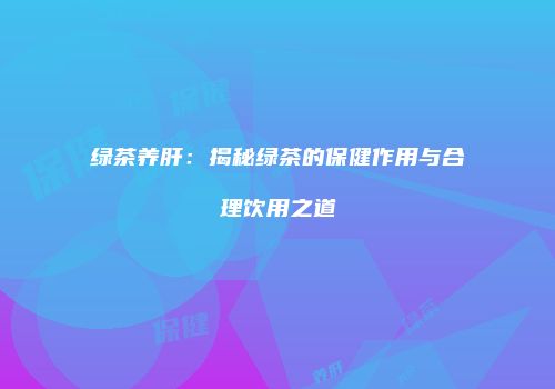 绿茶养肝：揭秘绿茶的保健作用与合理饮用之道