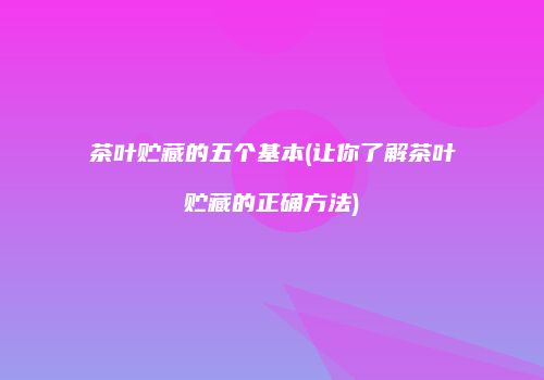 茶叶贮藏的五个基本(让你了解茶叶贮藏的正确方法)