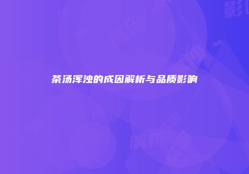 茶汤浑浊的成因解析与品质影响