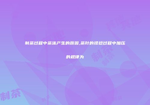 制茶过程中茶沫产生的原因,茶叶的揉捻过程中加压的规律为
