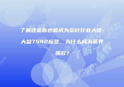 了解这些你也能成为茶叶行业大佬-大益7542标签，为什么成为茶界爆款？