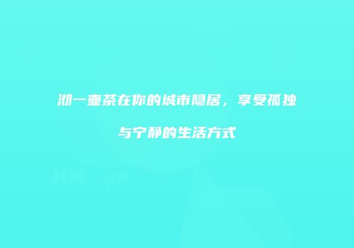 沏一壶茶在你的城市隐居，享受孤独与宁静的生活方式