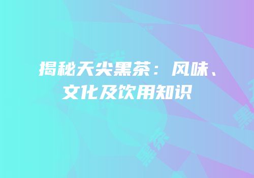 揭秘天尖黑茶：风味、文化及饮用知识