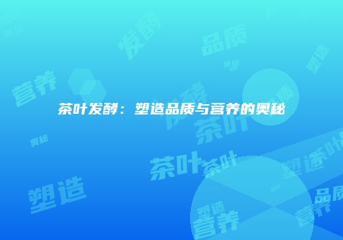 茶叶发酵：塑造品质与营养的奥秘