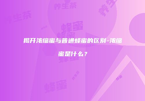揭开浓缩蜜与普通蜂蜜的区别-浓缩蜜是什么？