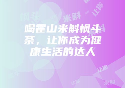 喝霍山米斛枫斗茶，让你成为健康生活的达人
