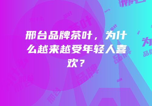 邢台品牌茶叶，为什么越来越受年轻人喜欢？