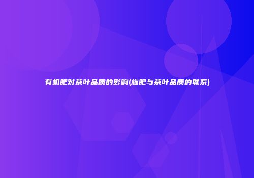 有机肥对茶叶品质的影响(施肥与茶叶品质的联系)