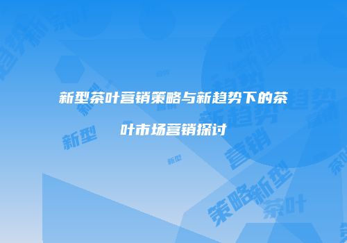 新型茶叶营销策略与新趋势下的茶叶市场营销探讨
