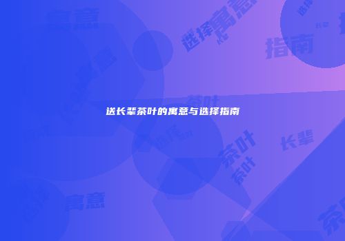 送长辈茶叶的寓意与选择指南
