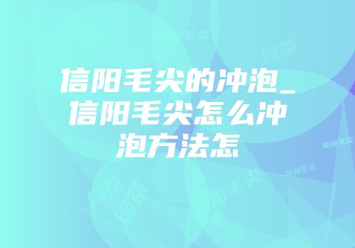 信阳毛尖的冲泡_信阳毛尖怎么冲泡方法怎
