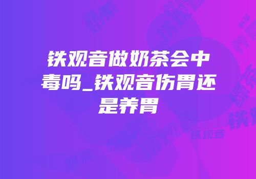 铁观音做奶茶会中毒吗_铁观音伤胃还是养胃