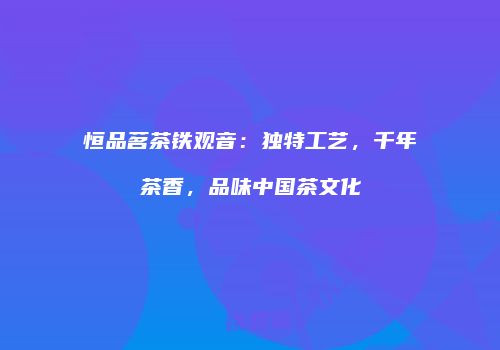 恒品茗茶铁观音：独特工艺，千年茶香，品味中国茶文化