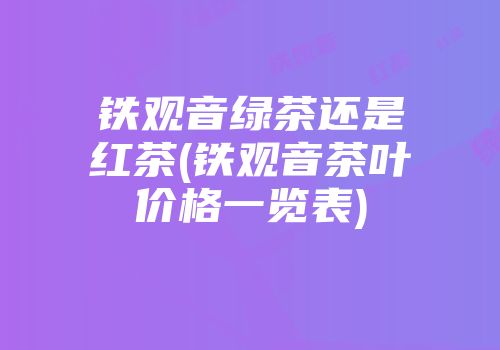 铁观音绿茶还是红茶(铁观音茶叶价格一览表)
