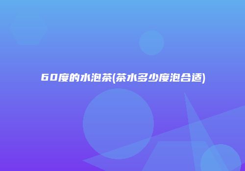 60度的水泡茶(茶水多少度泡合适)