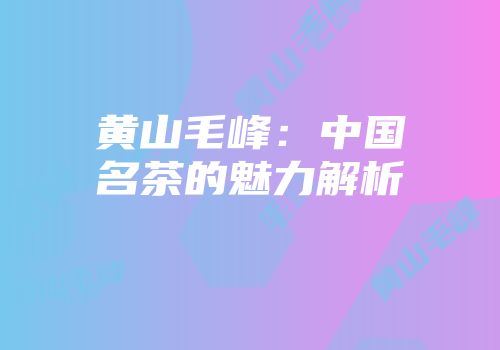 黄山毛峰：中国名茶的魅力解析