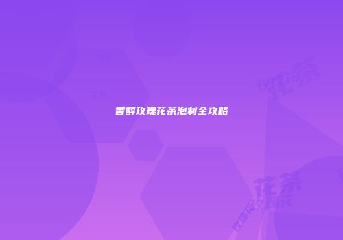香醇玫瑰花茶泡制全攻略