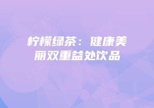 柠檬绿茶：健康美丽双重益处饮品