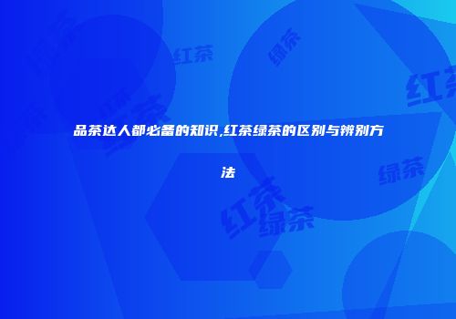 品茶达人都必备的知识,红茶绿茶的区别与辨别方法