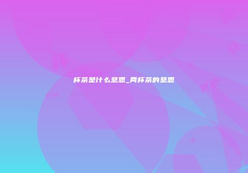 杯茶是什么意思_两杯茶的意思