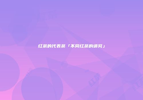 红茶的代表茶「不同红茶的讲究」