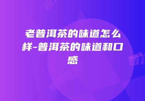 老普洱茶的味道怎么样-普洱茶的味道和口感