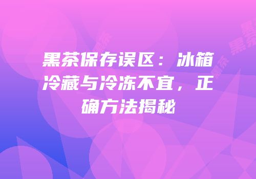 黑茶保存误区：冰箱冷藏与冷冻不宜，正确方法揭秘