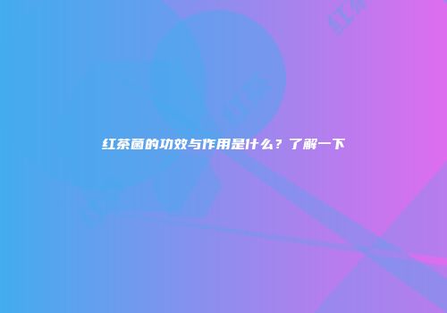 红茶菌的功效与作用是什么？了解一下