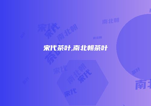 宋代茶叶,南北朝茶叶
