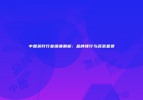 中国茶叶行业深度解析：品牌排行与名茶鉴赏