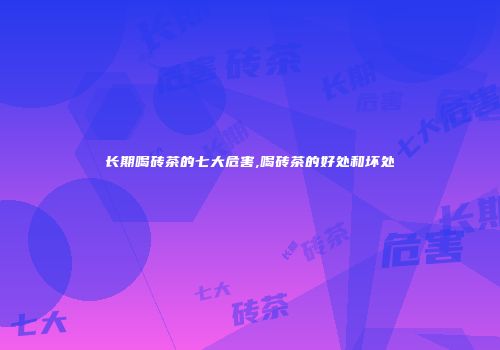 长期喝砖茶的七大危害,喝砖茶的好处和坏处