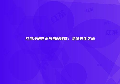 红茶冲泡艺术与搭配建议：品味养生之选