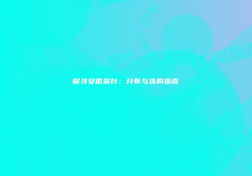 探寻安徽茶叶：分布与选购指南