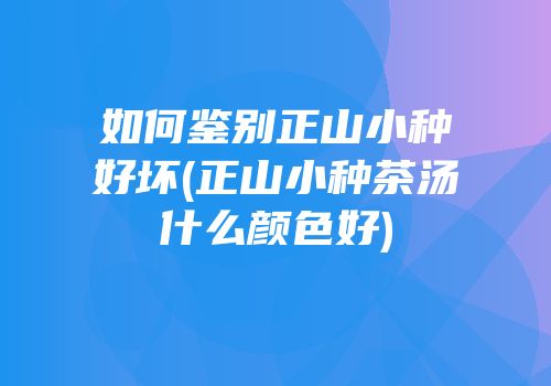 如何鉴别正山小种好坏(正山小种茶汤什么颜色好)