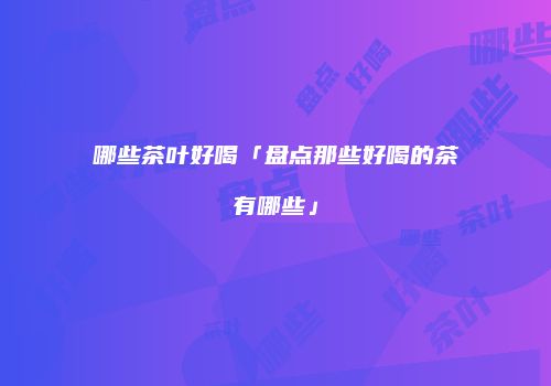 哪些茶叶好喝「盘点那些好喝的茶有哪些」