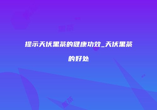 提示天伏黑茶的健康功效_天伏黑茶的好处