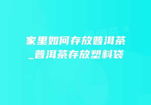 家里如何存放普洱茶_普洱茶存放塑料袋