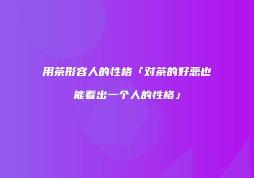 用茶形容人的性格「对茶的好恶也能看出一个人的性格」