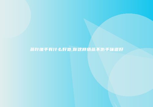 茶叶搓手有什么好处,你这样撬茶不伤手味道好
