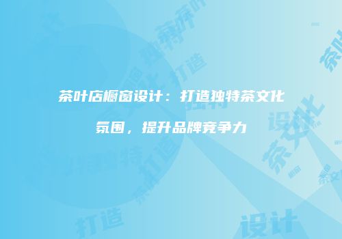 茶叶店橱窗设计：打造独特茶文化氛围，提升品牌竞争力