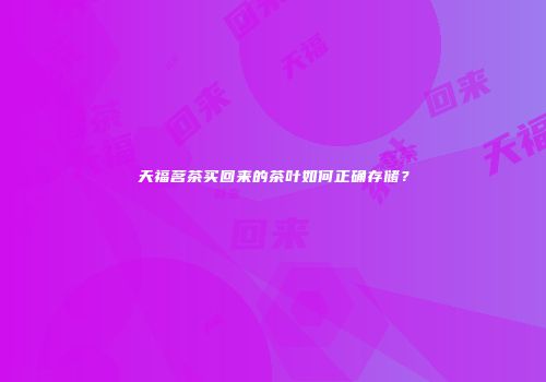 天福茗茶买回来的茶叶如何正确存储？